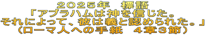 ２０２５年　標語 「アブラハムは神を信じた。 それによって、彼は義と認められた。」 (ローマ人への手紙　４章３節）